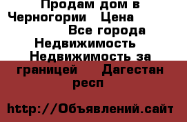 Продам дом в Черногории › Цена ­ 12 800 000 - Все города Недвижимость » Недвижимость за границей   . Дагестан респ.